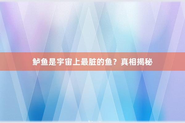 鲈鱼是宇宙上最脏的鱼？真相揭秘